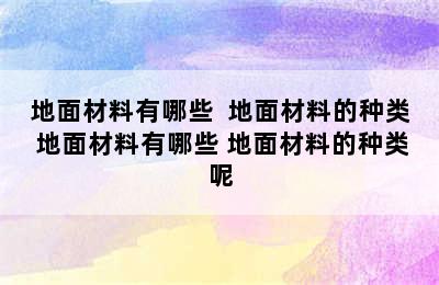 地面材料有哪些  地面材料的种类 地面材料有哪些 地面材料的种类呢